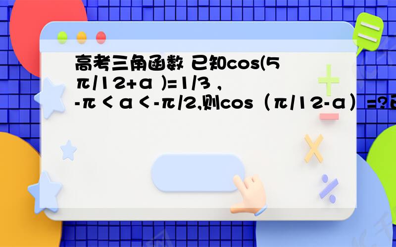 高考三角函数 已知cos(5π/12+α )=1/3 ,-π＜α＜-π/2,则cos（π/12-α）=?已知cos(5π/12+α )=1/3 ,-π＜α＜-π/2,则cos（π/12-α）=?（-2根号2/3）cos（π/12-α）=sin(5π/12+α )导出都会就是想问下最后答案为什么