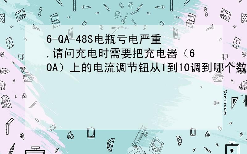 6-QA-48S电瓶亏电严重,请问充电时需要把充电器（60A）上的电流调节钮从1到10调到哪个数字充电较好?并充多少时间为好呢?或充满?