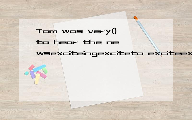 Tom was very()to hear the newsexciteingexciteto exciteexcited