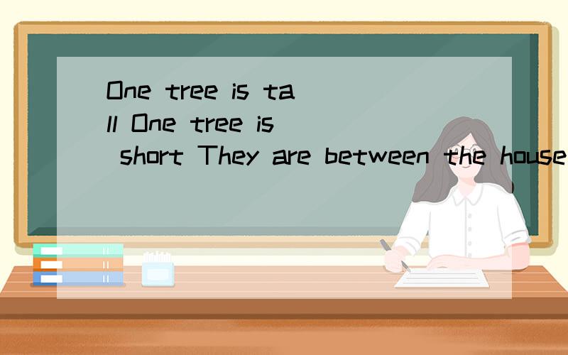 One tree is tall One tree is short They are between the house