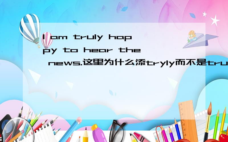 I am truly happy to hear the news.这里为什么添tryly而不是true?