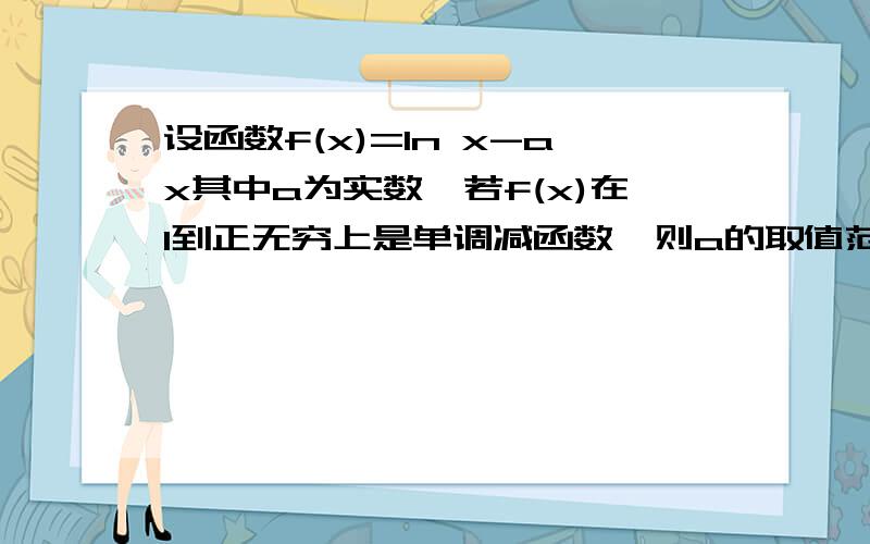 设函数f(x)=ln x-ax其中a为实数,若f(x)在1到正无穷上是单调减函数,则a的取值范围是