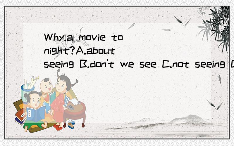 Why.a movie tonight?A.about seeing B.don't we see C.not seeing D.we don't see请帮我选正确答案以及原因