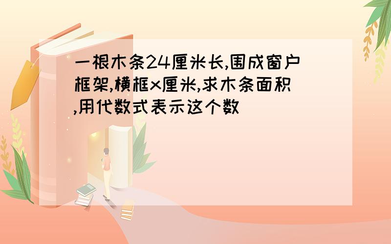 一根木条24厘米长,围成窗户框架,横框x厘米,求木条面积,用代数式表示这个数