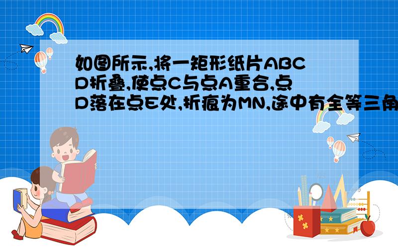 如图所示,将一矩形纸片ABCD折叠,使点C与点A重合,点D落在点E处,折痕为MN,途中有全等三角形吗?若有请找出并证明