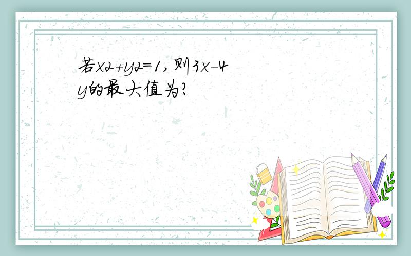 若x2+y2=1,则3x-4y的最大值为?