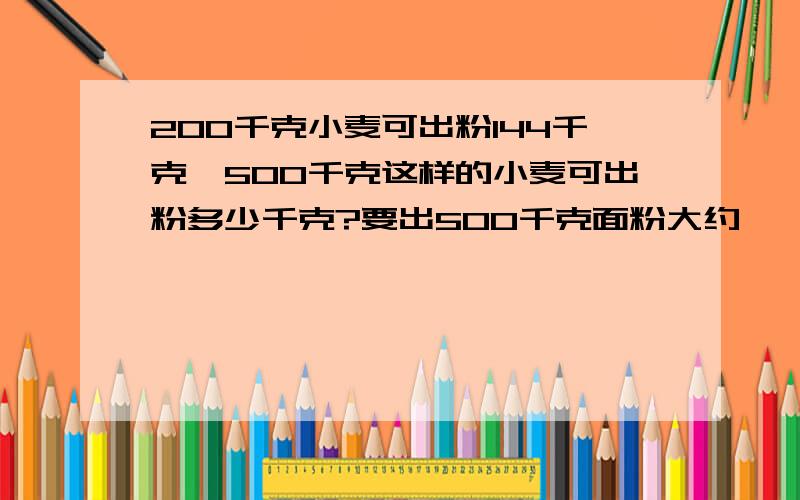 200千克小麦可出粉144千克,500千克这样的小麦可出粉多少千克?要出500千克面粉大约