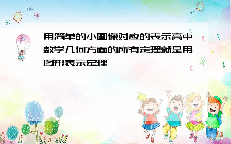 用简单的小图像对应的表示高中数学几何方面的所有定理就是用图形表示定理