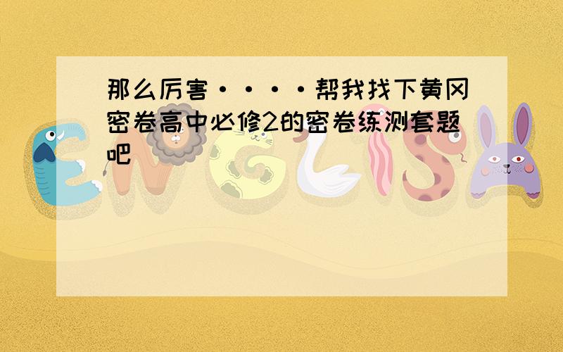 那么厉害····帮我找下黄冈密卷高中必修2的密卷练测套题吧