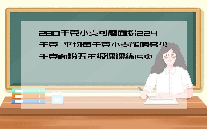 280千克小麦可磨面粉224千克 平均每千克小麦能磨多少千克面粉五年级课课练15页