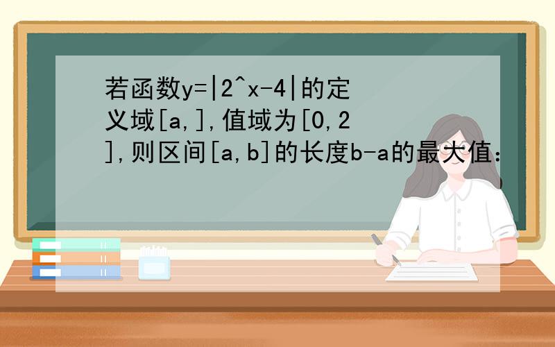 若函数y=|2^x-4|的定义域[a,],值域为[0,2],则区间[a,b]的长度b-a的最大值：