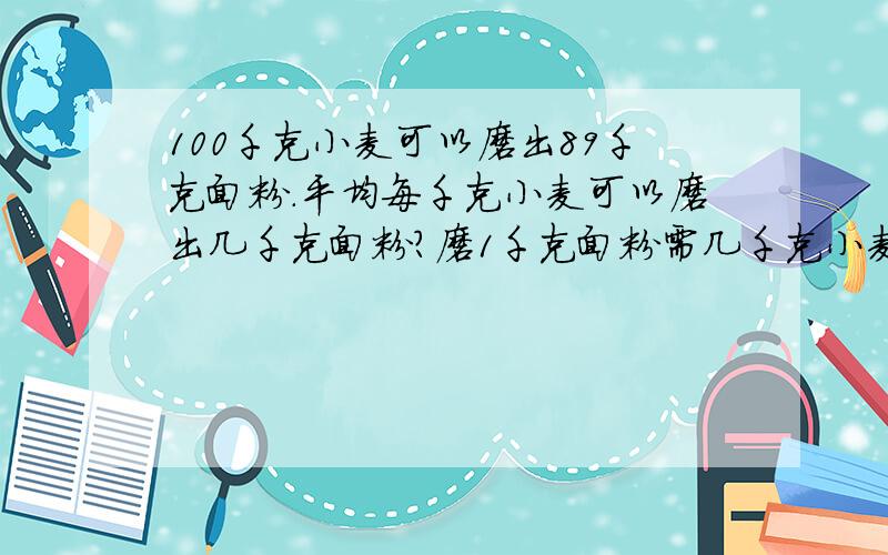 100千克小麦可以磨出89千克面粉.平均每千克小麦可以磨出几千克面粉?磨1千克面粉需几千克小麦?