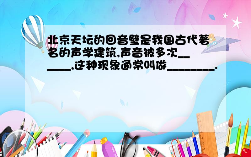 北京天坛的回音壁是我国古代著名的声学建筑,声音被多次______,这种现象通常叫做________.