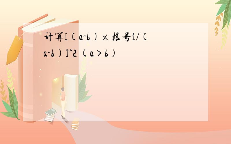 计算[(a-b)×根号1/(a-b)]^2 (a>b)