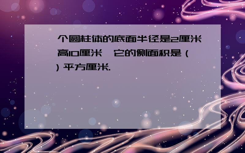 一个圆柱体的底面半径是2厘米,高10厘米,它的侧面积是（ ）平方厘米.