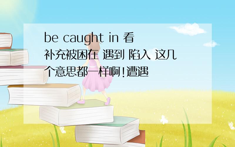 be caught in 看补充被困在 遇到 陷入 这几个意思都一样啊!遭遇