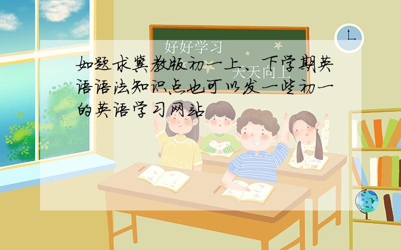 如题求冀教版初一上、下学期英语语法知识点也可以发一些初一的英语学习网站