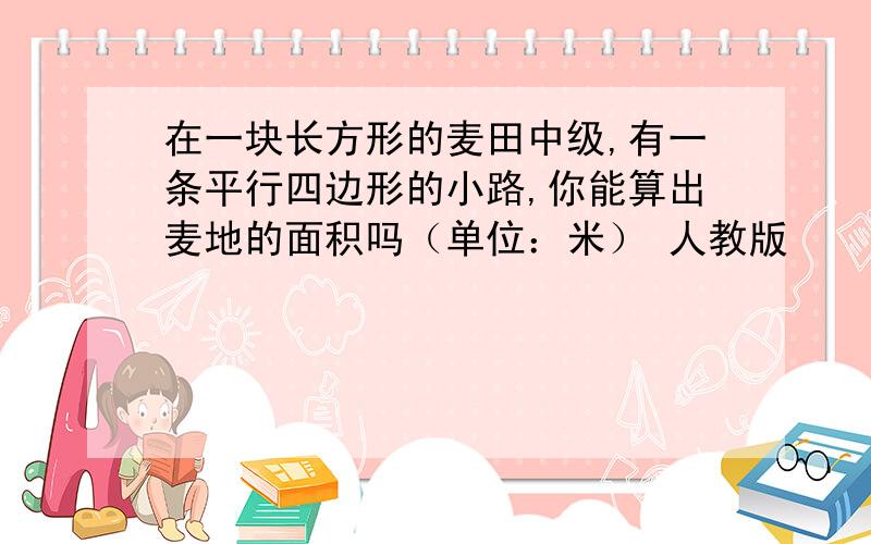 在一块长方形的麦田中级,有一条平行四边形的小路,你能算出麦地的面积吗（单位：米） 人教版