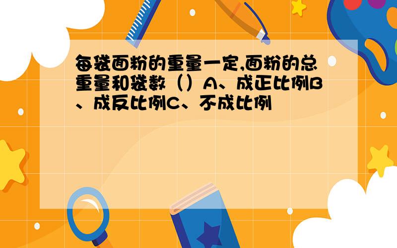 每袋面粉的重量一定,面粉的总重量和袋数（）A、成正比例B、成反比例C、不成比例