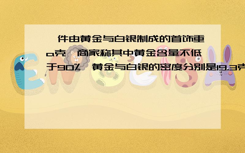 一件由黄金与白银制成的首饰重a克,商家称其中黄金含量不低于90%,黄金与白银的密度分别是19.3克/cm的3次方与10.5克/cm的3次方,列出不等式表示这件首饰的体积应满足什么条件.(提示:质量=密度