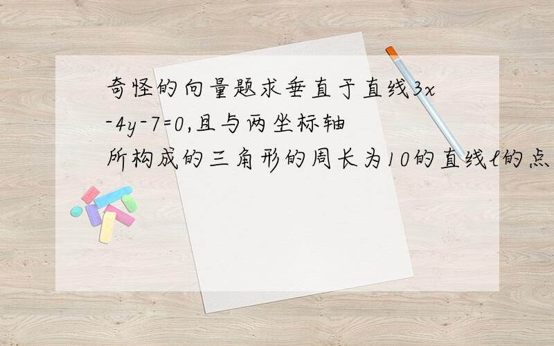 奇怪的向量题求垂直于直线3x-4y-7=0,且与两坐标轴所构成的三角形的周长为10的直线l的点法向式方程