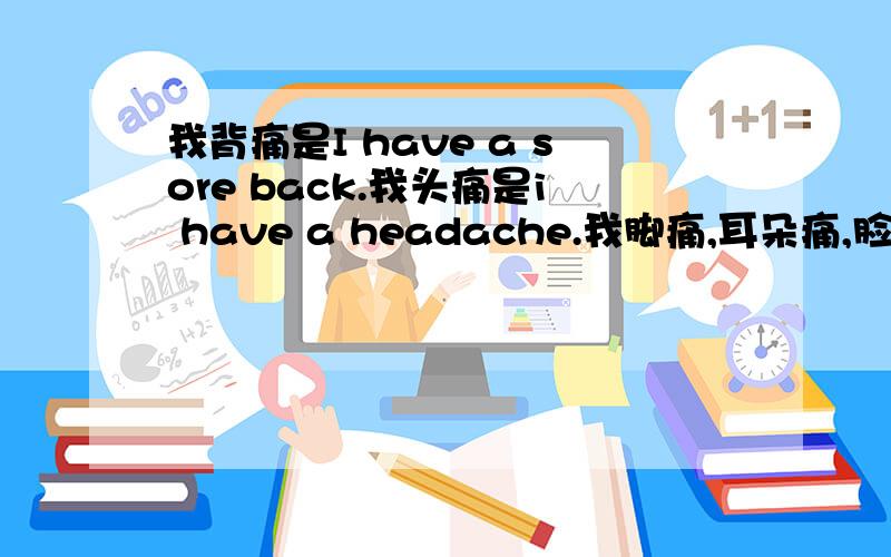 我背痛是I have a sore back.我头痛是i have a headache.我脚痛,耳朵痛,脸痛,鼻子痛,脖子痛分别用英语怎么说?