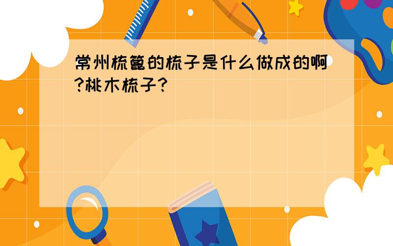 常州梳篦的梳子是什么做成的啊?桃木梳子?