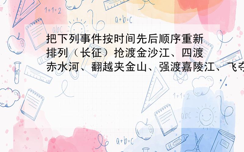 把下列事件按时间先后顺序重新排列（长征）抢渡金沙江、四渡赤水河、翻越夹金山、强渡嘉陵江、飞夺泸定桥、攻占腊子口、包座战役、直罗镇战役、喋血湘江、遵义会议1.2.3.4.5.6.7.8.9.10.