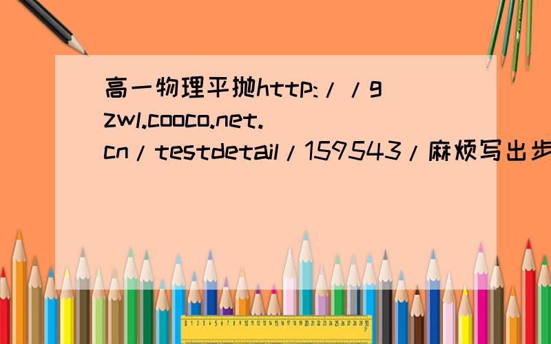 高一物理平抛http://gzwl.cooco.net.cn/testdetail/159543/麻烦写出步骤,不然看不懂.