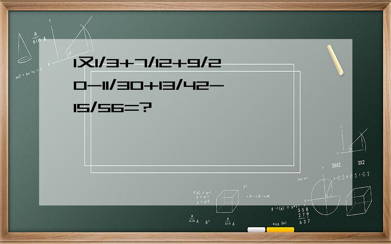 1又1/3+7/12+9/20-11/30+13/42-15/56=?