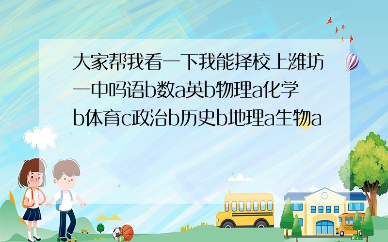 大家帮我看一下我能择校上潍坊一中吗语b数a英b物理a化学b体育c政治b历史b地理a生物a