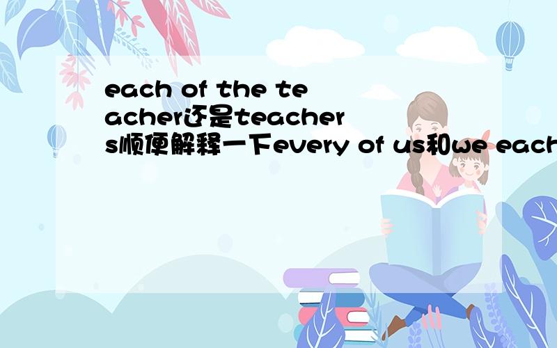 each of the teacher还是teachers顺便解释一下every of us和we each