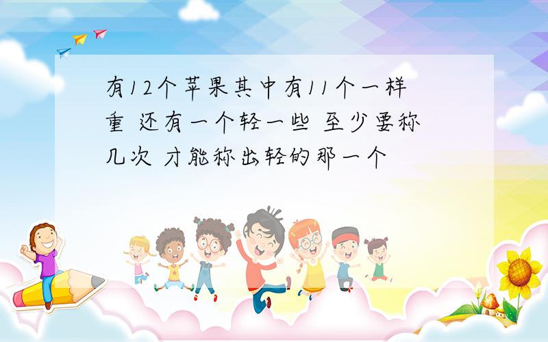 有12个苹果其中有11个一样重 还有一个轻一些 至少要称几次 才能称出轻的那一个