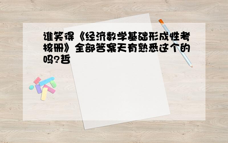 谁笑得《经济数学基础形成性考核册》全部答案天有熟悉这个的吗?哲