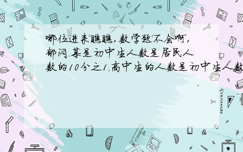 哪位进来瞧瞧,数学题不会啊,郁闷.某是初中生人数是居民人数的10分之1，高中生的人数是初中生人数的5分之2，中专人数是高中生人数的4分之3,大学生人数是中专人数的8分之1，那么大学生人