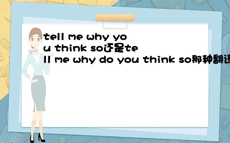 tell me why you think so还是tell me why do you think so那种翻译更好?