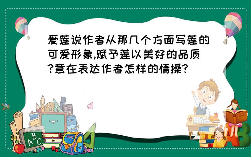 爱莲说作者从那几个方面写莲的可爱形象,赋予莲以美好的品质?意在表达作者怎样的情操?