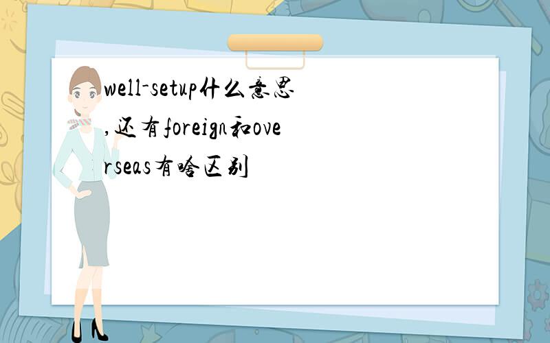 well-setup什么意思,还有foreign和overseas有啥区别