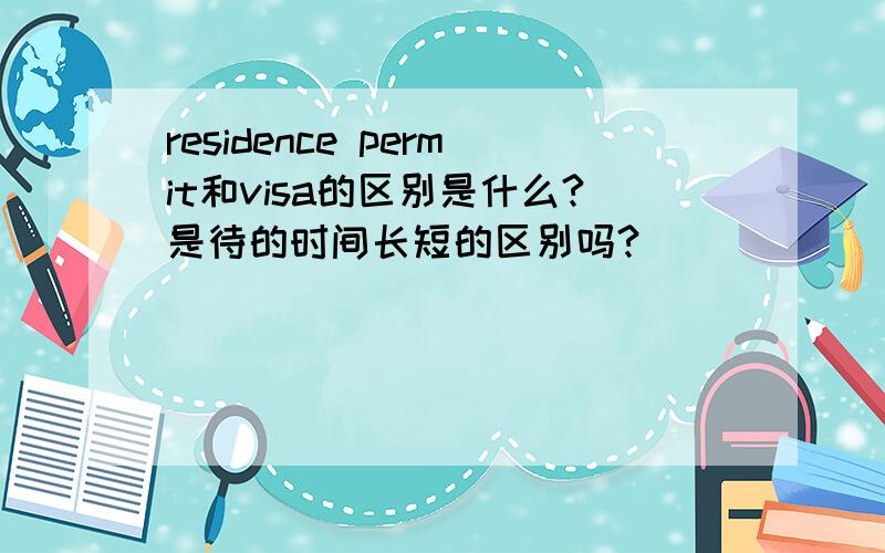 residence permit和visa的区别是什么?是待的时间长短的区别吗?