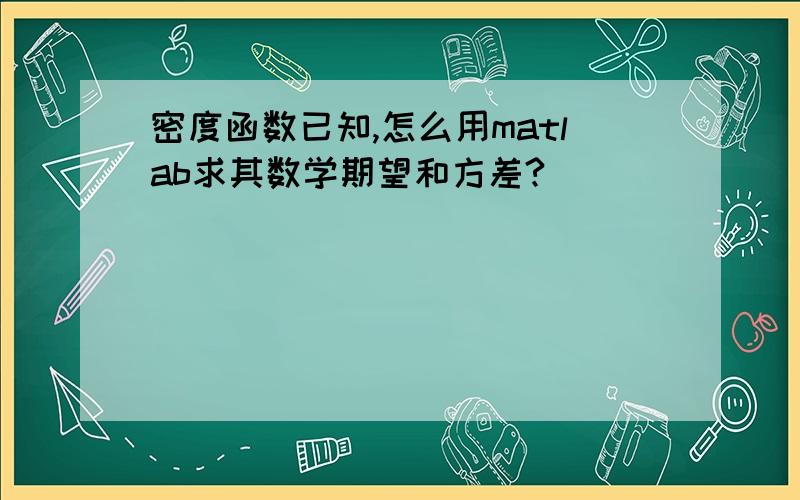 密度函数已知,怎么用matlab求其数学期望和方差?