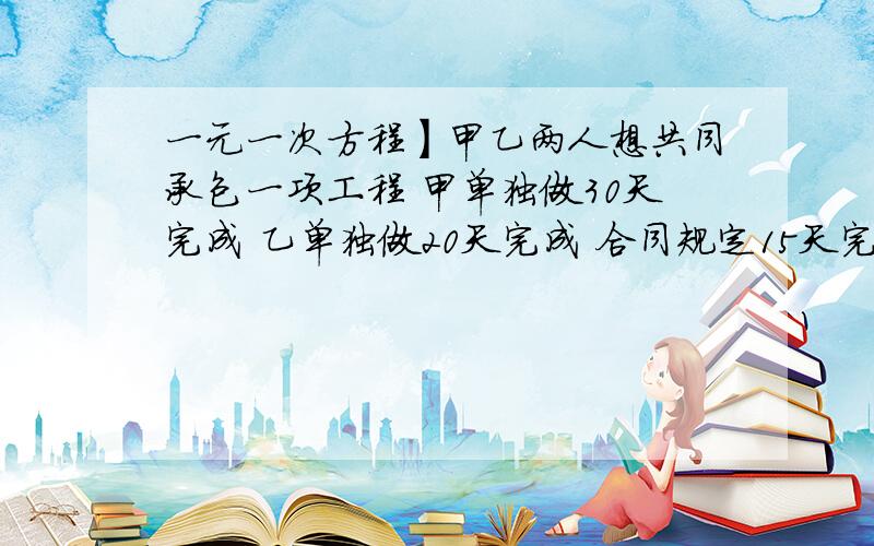 一元一次方程】甲乙两人想共同承包一项工程 甲单独做30天完成 乙单独做20天完成 合同规定15天完成 ……甲乙两人想共同承包一项工程 甲单独做30天完成 乙单独做20天完成 合同规定15天完成