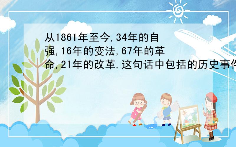 从1861年至今,34年的自强,16年的变法,67年的革命,21年的改革,这句话中包括的历史事件有（1）洋务运动 （2）戊戌变法 （3）辛亥革命 （4）新民主主义革命 （5）改革开放 A（1）（2）（3） B（2