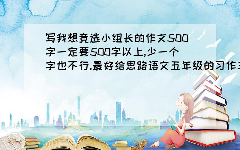 写我想竞选小组长的作文500字一定要500字以上,少一个字也不行.最好给思路语文五年级的习作三,急500字左右吧!或者给思路吧,没有500字都行,求思路!只要不少于450,求求各位大姐姐打哥哥帮帮