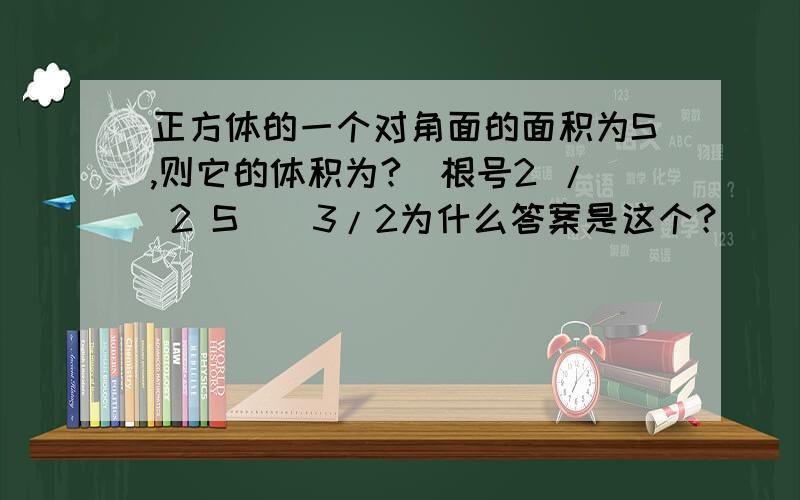 正方体的一个对角面的面积为S,则它的体积为?（根号2 / 2 S）^3/2为什么答案是这个？