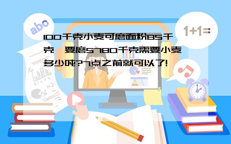 100千克小麦可磨面粉85千克,要磨5780千克需要小麦多少吨?7点之前就可以了!