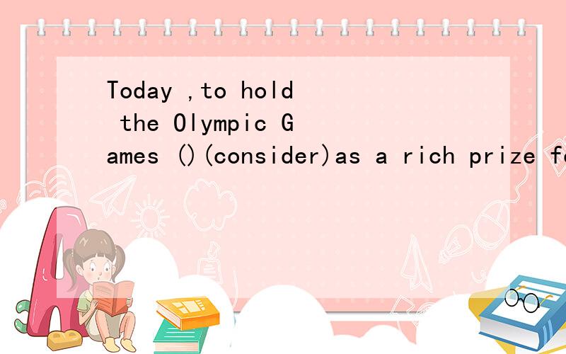 Today ,to hold the Olympic Games ()(consider)as a rich prize for a country.