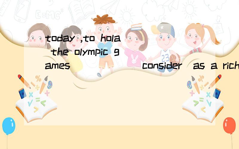 today ,to hola the olympic games _____(consider)as a rich prize for a country