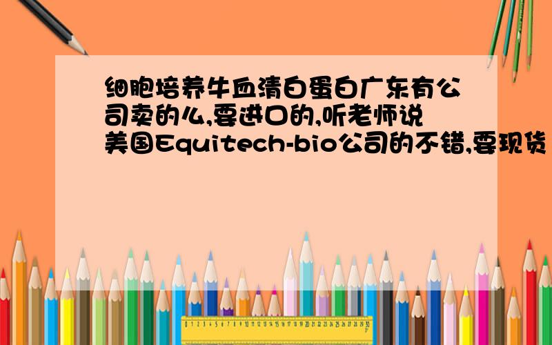 细胞培养牛血清白蛋白广东有公司卖的么,要进口的,听老师说美国Equitech-bio公司的不错,要现货