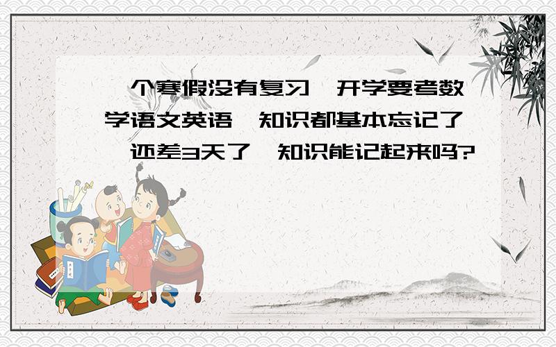 一个寒假没有复习,开学要考数学语文英语,知识都基本忘记了,还差3天了,知识能记起来吗?