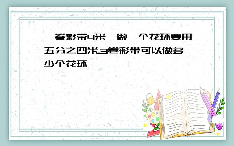 一卷彩带4米,做一个花环要用五分之四米.3卷彩带可以做多少个花环